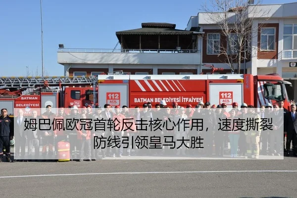 姆巴佩欧冠首轮反击核心作用，速度撕裂防线引领皇马大胜