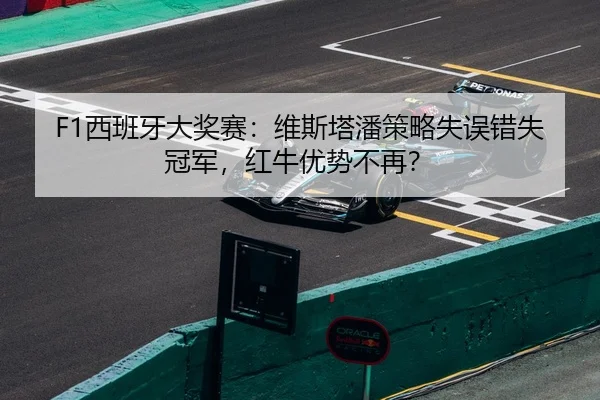 F1西班牙大奖赛：维斯塔潘策略失误错失冠军，红牛优势不再？