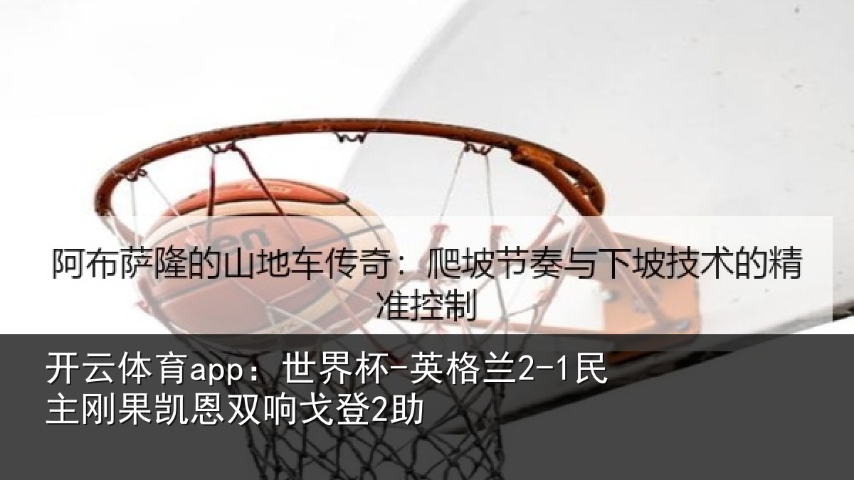 开云体育app：世界杯-英格兰2-1民主刚果凯恩双响戈登2助