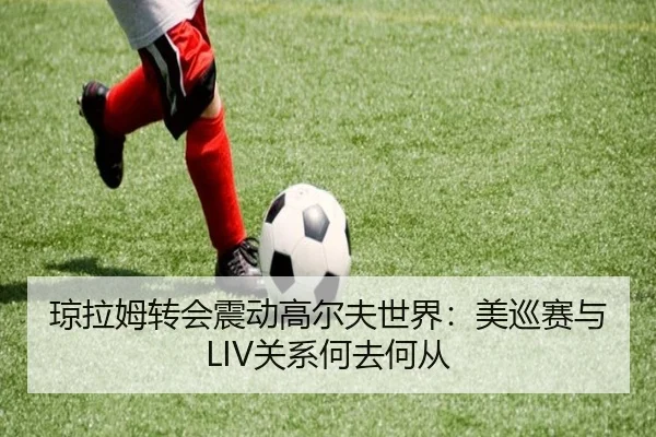琼拉姆转会震动高尔夫世界：美巡赛与LIV关系何去何从