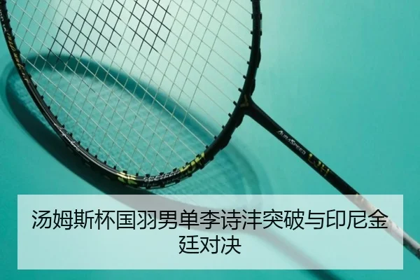汤姆斯杯国羽男单李诗沣突破与印尼金廷对决