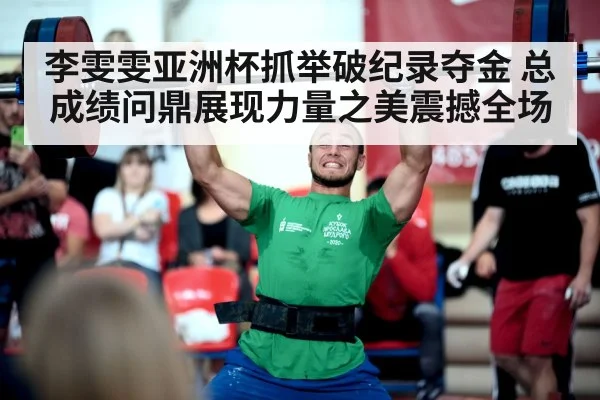 李雯雯亚洲杯抓举破纪录夺金 总成绩问鼎展现力量之美震撼全场