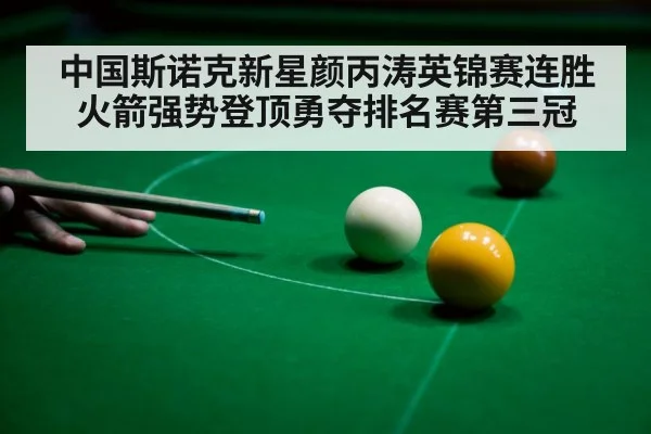 中国斯诺克新星颜丙涛英锦赛连胜火箭强势登顶勇夺排名赛第三冠