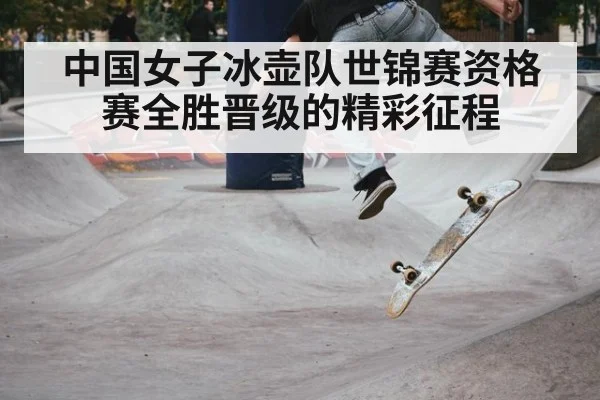 中国女子冰壶队世锦赛资格赛全胜晋级的精彩征程