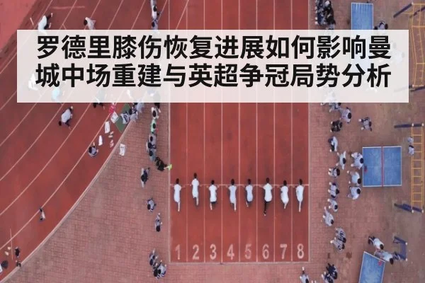 罗德里膝伤恢复进展如何影响曼城中场重建与英超争冠局势分析