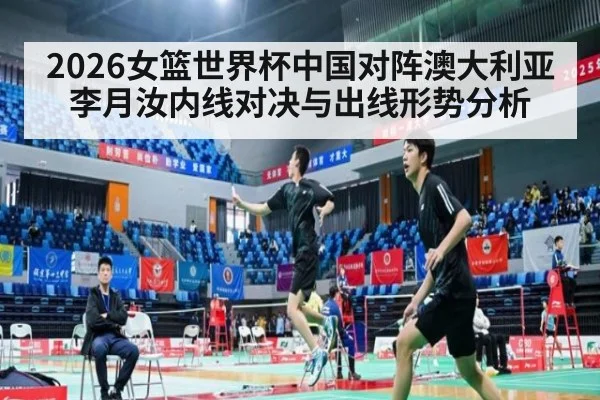 2026女篮世界杯中国对阵澳大利亚 李月汝内线对决与出线形势分析